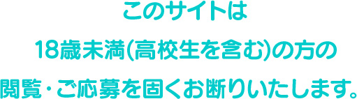 このサイトは18歳未満(高校生を含む)方の閲覧・ご応募を固くお断りいたします。